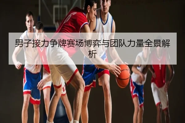 男子接力争牌赛场博弈与团队力量全景解析