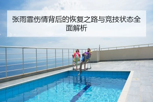 张雨霏伤情背后的恢复之路与竞技状态全面解析