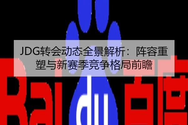 JDG转会动态全景解析：阵容重塑与新赛季竞争格局前瞻