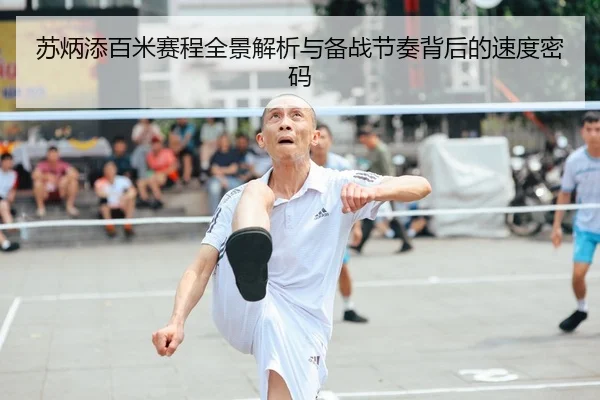 苏炳添百米赛程全景解析与备战节奏背后的速度密码