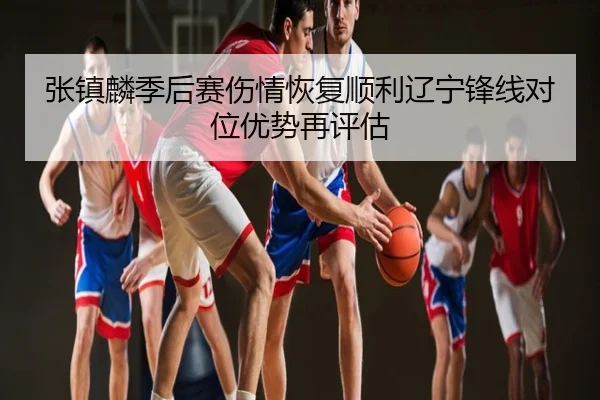 张镇麟季后赛伤情恢复顺利辽宁锋线对位优势再评估