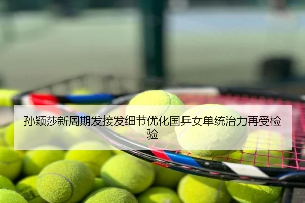 孙颖莎新周期发接发细节优化国乒女单统治力再受检验