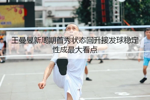 王曼昱新周期首秀状态回升接发球稳定性成最大看点
