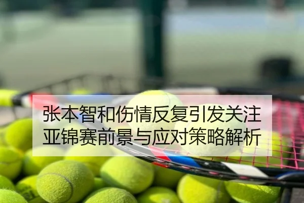 张本智和伤情反复引发关注 亚锦赛前景与应对策略解析