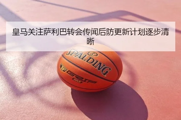 皇马关注萨利巴转会传闻后防更新计划逐步清晰