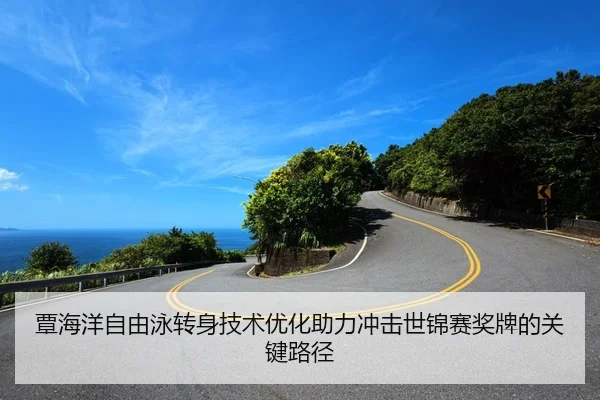 覃海洋自由泳转身技术优化助力冲击世锦赛奖牌的关键路径