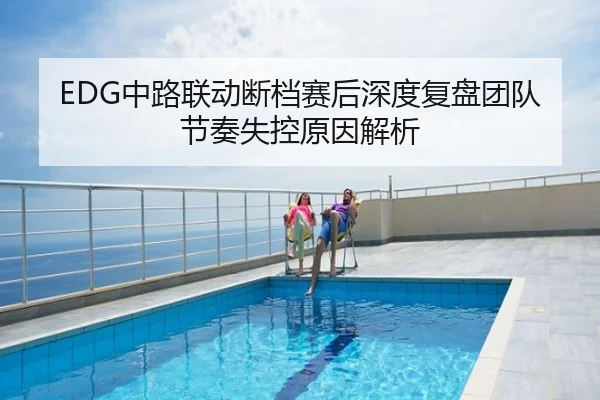 EDG中路联动断档赛后深度复盘团队节奏失控原因解析