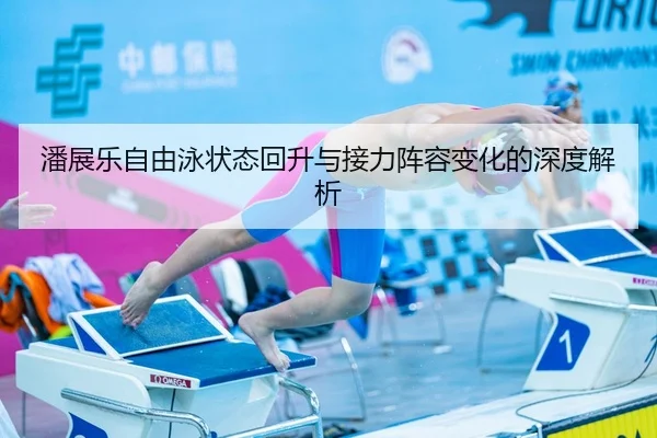 潘展乐自由泳状态回升与接力阵容变化的深度解析