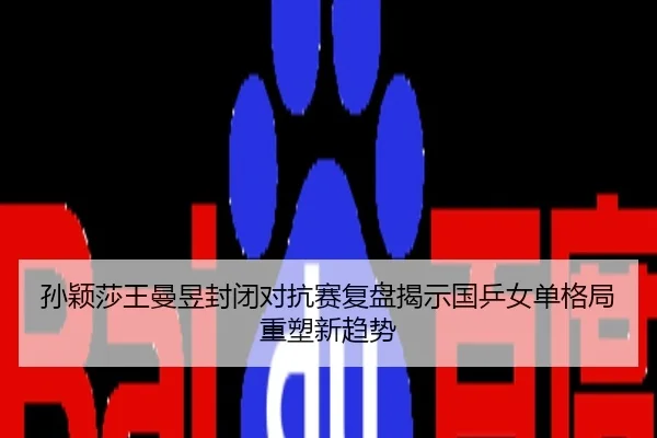 孙颖莎王曼昱封闭对抗赛复盘揭示国乒女单格局重塑新趋势