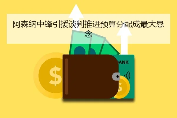 阿森纳中锋引援谈判推进预算分配成最大悬念