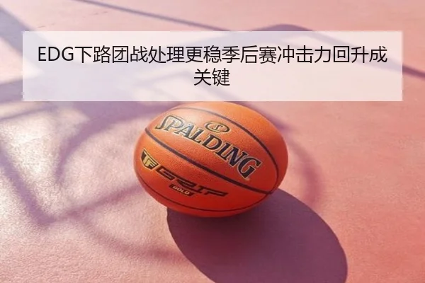EDG下路团战处理更稳季后赛冲击力回升成关键
