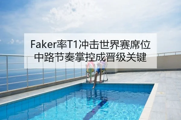 Faker率T1冲击世界赛席位 中路节奏掌控成晋级关键